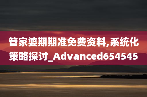 管家婆期期准免费资料,系统化策略探讨_Advanced654545