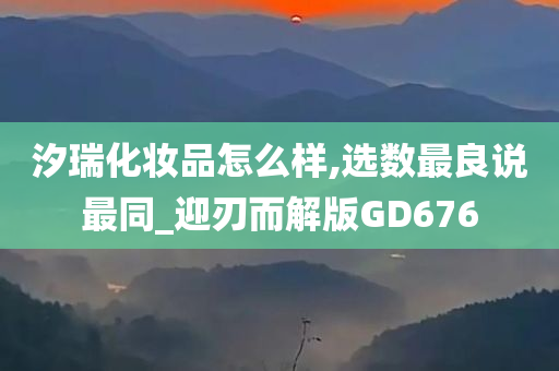 汐瑞化妆品怎么样,选数最良说最同_迎刃而解版GD676