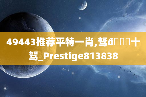 49443推荐平特一肖,驽🐎十驾_Prestige813838