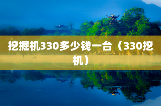 挖掘机330多少钱一台（330挖机）