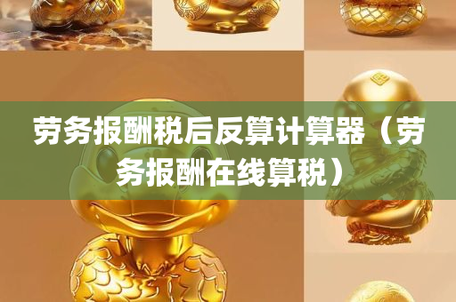 劳务报酬税后反算计算器（劳务报酬在线算税）