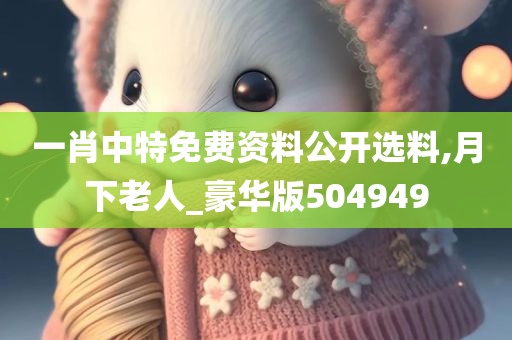 一肖中特免费资料公开选料,月下老人_豪华版504949