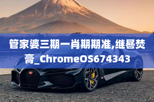 管家婆三期一肖期期准,继晷焚膏_ChromeOS674343