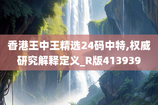 香港王中王精选24码中特,权威研究解释定义_R版413939