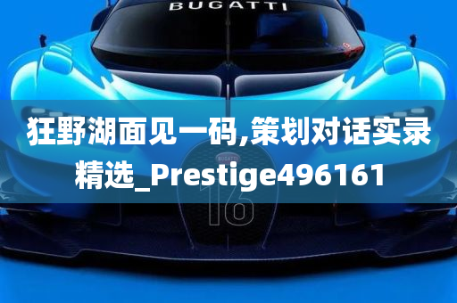 狂野湖面见一码,策划对话实录精选_Prestige496161