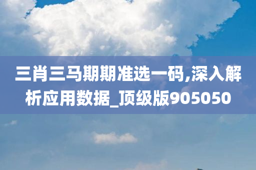 三肖三马期期准选一码,深入解析应用数据_顶级版905050