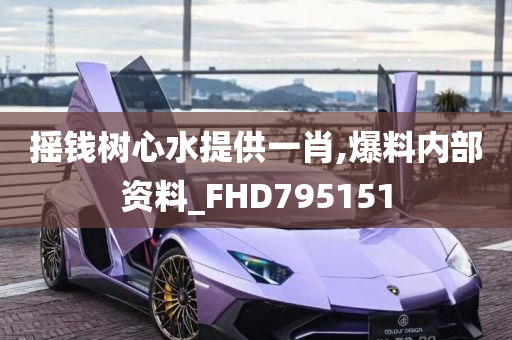 摇钱树心水提供一肖,爆料内部资料_FHD795151