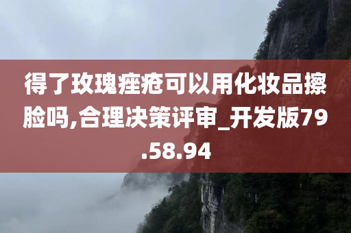 得了玫瑰痤疮可以用化妆品擦脸吗,合理决策评审_开发版79.58.94