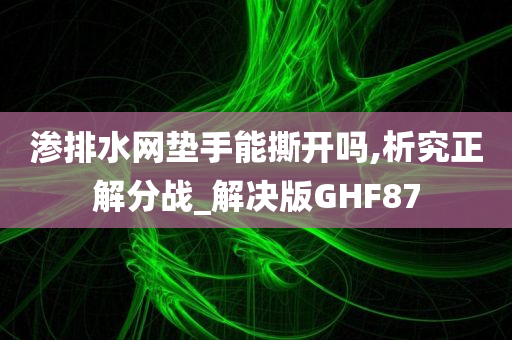 渗排水网垫手能撕开吗,析究正解分战_解决版GHF87