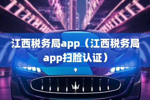 江西税务局app（江西税务局app扫脸认证）