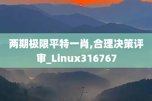 两期极限平特一肖,合理决策评审_Linux316767