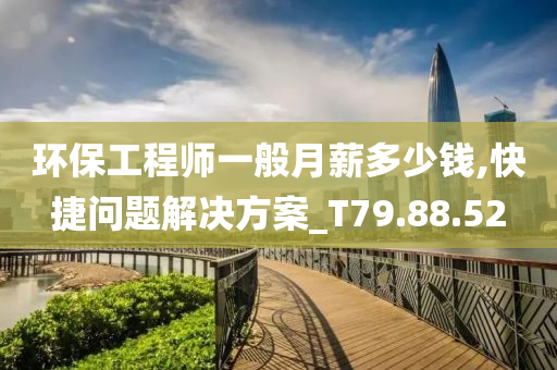 环保工程师一般月薪多少钱,快捷问题解决方案_T79.88.52