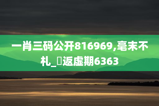 一肖三码公开816969,毫末不札_‌返虚期6363