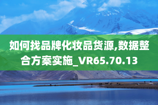 如何找品牌化妆品货源,数据整合方案实施_VR65.70.13