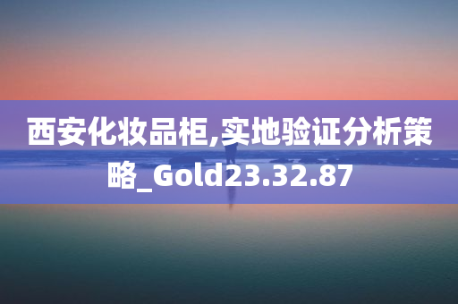 西安化妆品柜,实地验证分析策略_Gold23.32.87