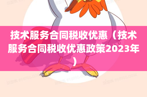 技术服务合同税收优惠（技术服务合同税收优惠政策2023年）