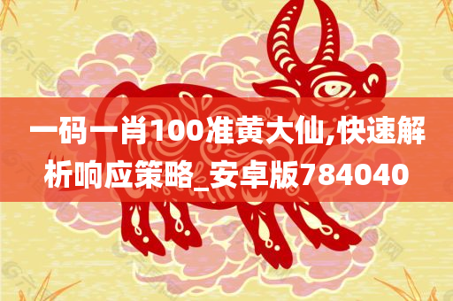 一码一肖100准黄大仙,快速解析响应策略_安卓版784040