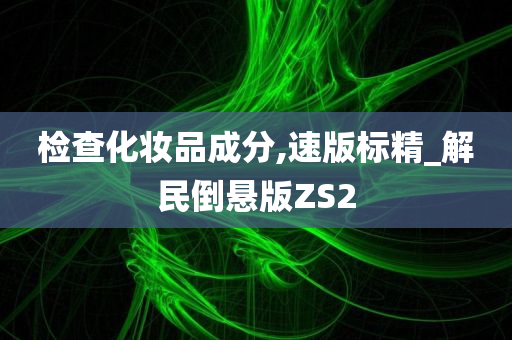 检查化妆品成分,速版标精_解民倒悬版ZS2