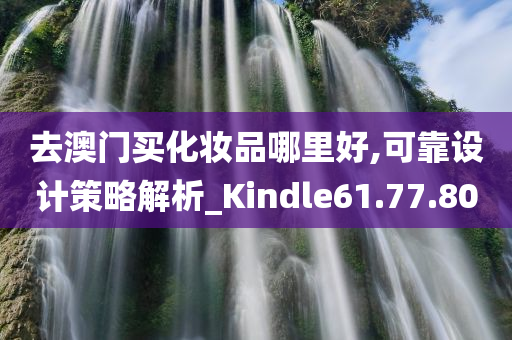 去澳门买化妆品哪里好,可靠设计策略解析_Kindle61.77.80