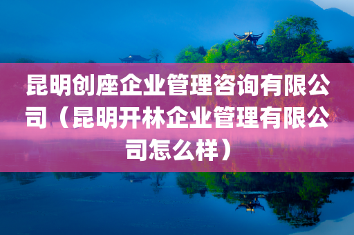 昆明创座企业管理咨询有限公司（昆明开林企业管理有限公司怎么样）