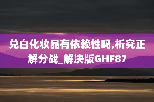 兑白化妆品有依赖性吗,析究正解分战_解决版GHF87