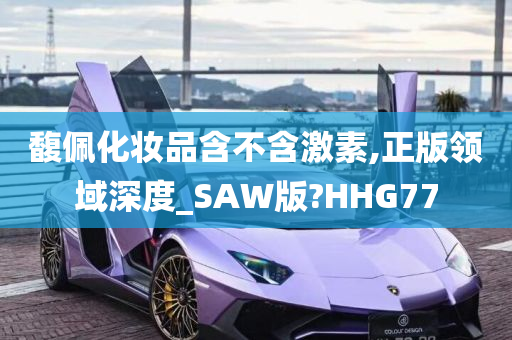 馥佩化妆品含不含激素,正版领域深度_SAW版?HHG77