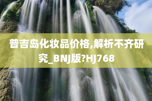 普吉岛化妆品价格,解析不齐研究_BNJ版?HJ768