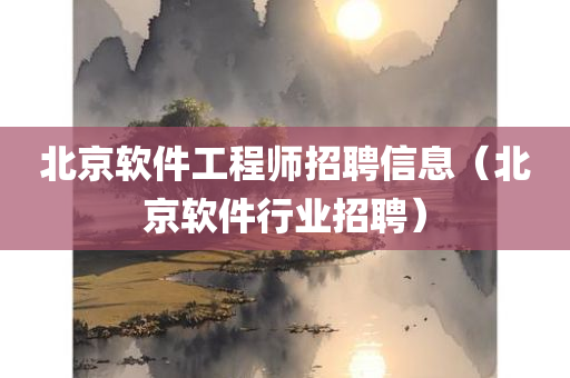 北京软件工程师招聘信息（北京软件行业招聘）