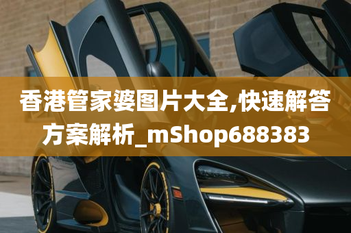 香港管家婆图片大全,快速解答方案解析_mShop688383