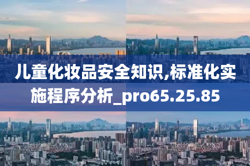 儿童化妆品安全知识,标准化实施程序分析_pro65.25.85