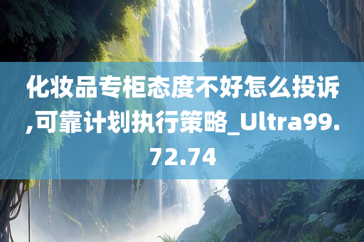 化妆品专柜态度不好怎么投诉,可靠计划执行策略_Ultra99.72.74