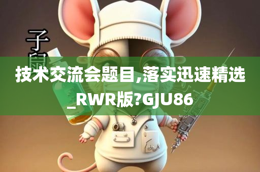 技术交流会题目,落实迅速精选_RWR版?GJU86