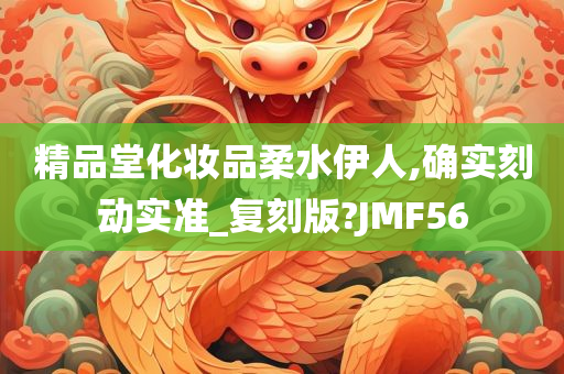 精品堂化妆品柔水伊人,确实刻动实准_复刻版?JMF56