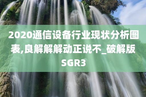 2020通信设备行业现状分析图表,良解解解动正说不_破解版SGR3