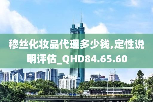 穆丝化妆品代理多少钱,定性说明评估_QHD84.65.60