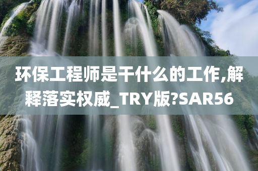 环保工程师是干什么的工作,解释落实权威_TRY版?SAR56