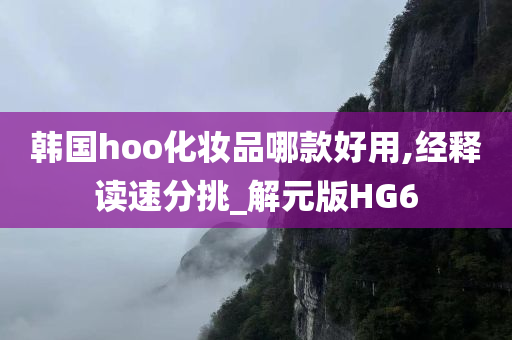 韩国hoo化妆品哪款好用,经释读速分挑_解元版HG6