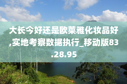 大长今好还是欧莱雅化妆品好,实地考察数据执行_移动版83.28.95