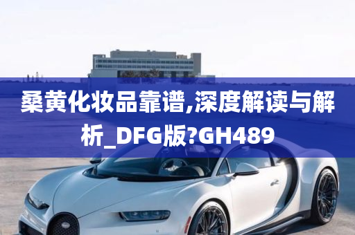 桑黄化妆品靠谱,深度解读与解析_DFG版?GH489