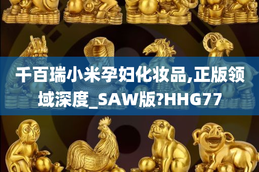 千百瑞小米孕妇化妆品,正版领域深度_SAW版?HHG77