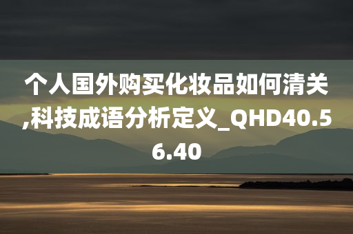 个人国外购买化妆品如何清关,科技成语分析定义_QHD40.56.40