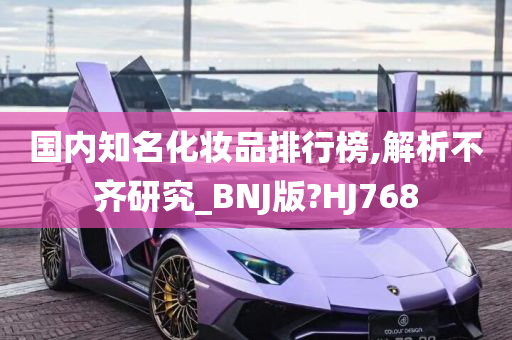 国内知名化妆品排行榜,解析不齐研究_BNJ版?HJ768