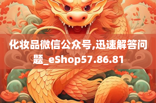 化妆品微信公众号,迅速解答问题_eShop57.86.81