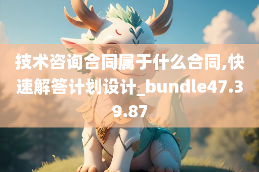 技术咨询合同属于什么合同,快速解答计划设计_bundle47.39.87