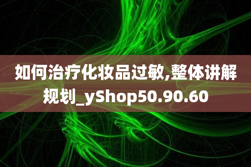 如何治疗化妆品过敏,整体讲解规划_yShop50.90.60