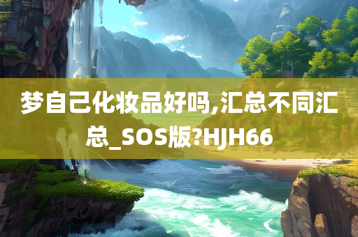 梦自己化妆品好吗,汇总不同汇总_SOS版?HJH66