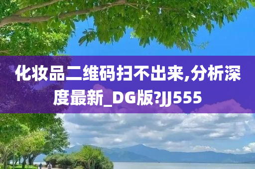 化妆品二维码扫不出来,分析深度最新_DG版?JJ555