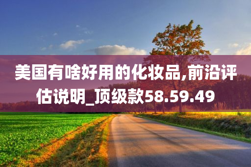 美国有啥好用的化妆品,前沿评估说明_顶级款58.59.49