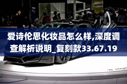 爱诗伦思化妆品怎么样,深度调查解析说明_复刻款33.67.19