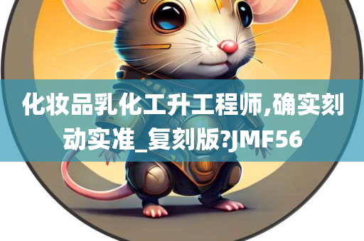 化妆品乳化工升工程师,确实刻动实准_复刻版?JMF56